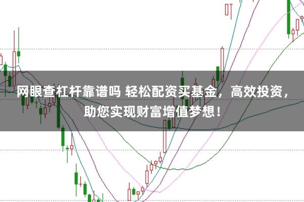 网眼查杠杆靠谱吗 轻松配资买基金，高效投资，助您实现财富增值梦想！