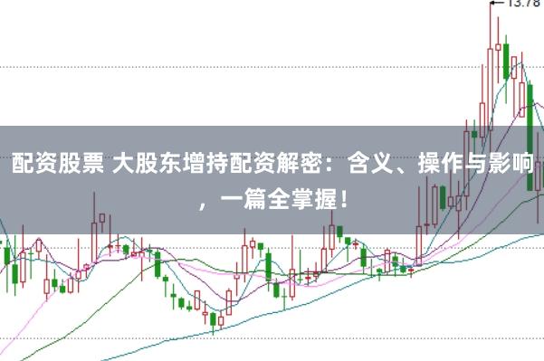 配资股票 大股东增持配资解密：含义、操作与影响，一篇全掌握！