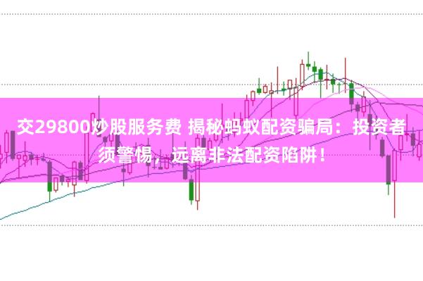 交29800炒股服务费 揭秘蚂蚁配资骗局：投资者须警惕，远离非法配资陷阱！