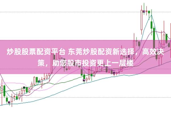 炒股股票配资平台 东莞炒股配资新选择，高效决策，助您股市投资更上一层楼