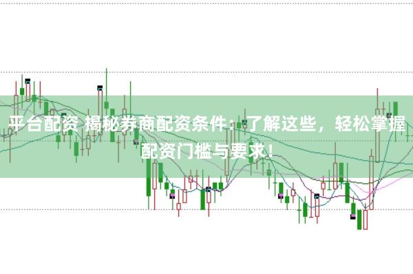 平台配资 揭秘券商配资条件：了解这些，轻松掌握配资门槛与要求！