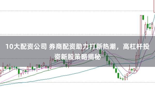 10大配资公司 券商配资助力打新热潮，高杠杆投资新股策略揭秘