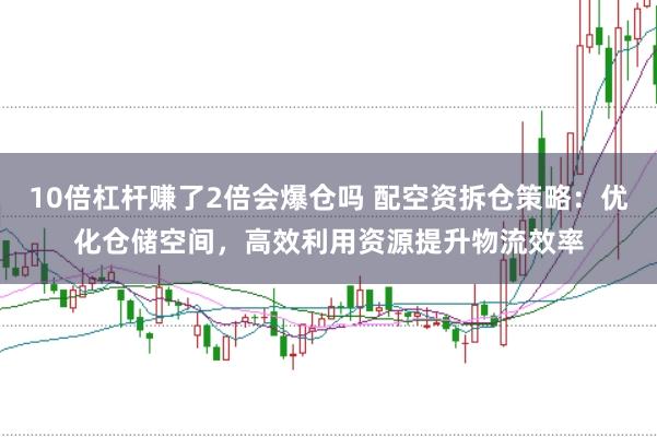 10倍杠杆赚了2倍会爆仓吗 配空资拆仓策略：优化仓储空间，高效利用资源提升物流效率