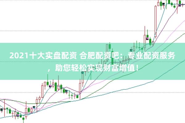2021十大实盘配资 合肥配资吧：专业配资服务，助您轻松实现财富增值！