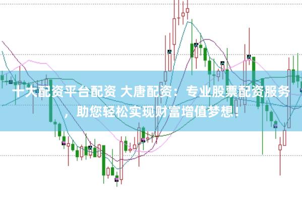 十大配资平台配资 大唐配资:专业股票配资服务,助您轻松实现财富增值梦想!