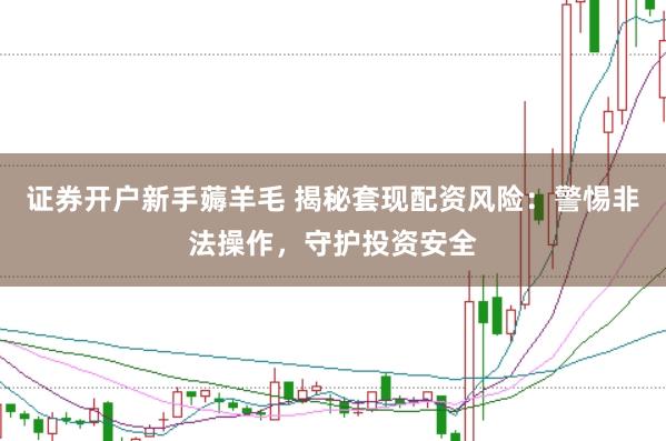 证券开户新手薅羊毛 揭秘套现配资风险:警惕非法操作,守护投资安全