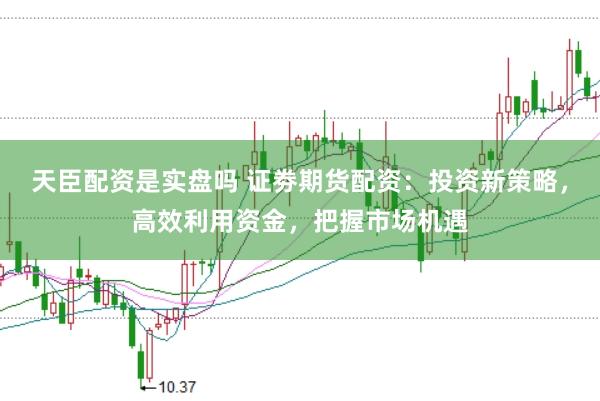 天臣配资是实盘吗 证劵期货配资：投资新策略，高效利用资金，把握市场机遇