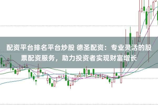 配资平台排名平台炒股 德圣配资：专业灵活的股票配资服务，助力投资者实现财富增长