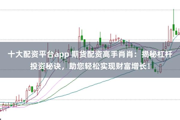 十大配资平台app 期货配资高手肖肖：揭秘杠杆投资秘诀，助您轻松实现财富增长！