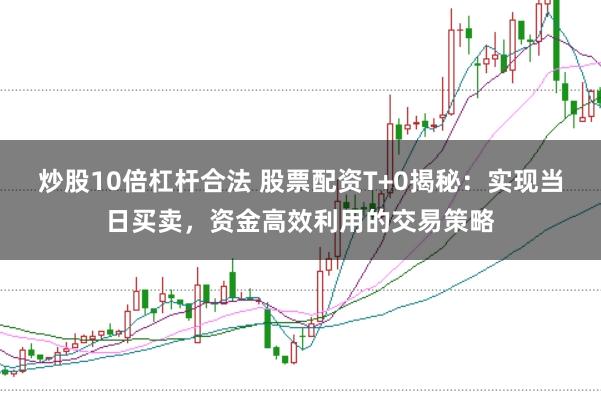 炒股10倍杠杆合法 股票配资T+0揭秘：实现当日买卖，资金高效利用的交易策略
