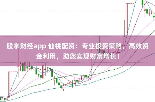 股掌财经app 仙桃配资:专业投资策略,高效资金利用,助您实现财富增长!