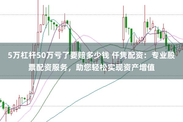 5万杠杆50万亏了要赔多少钱 仟隽配资：专业股票配资服务，助您轻松实现资产增值