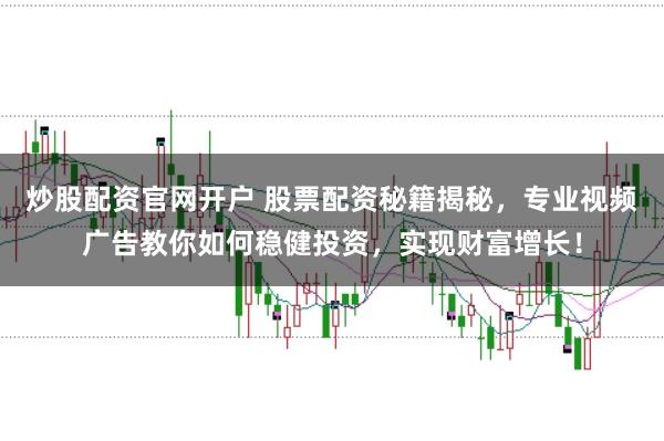 炒股配资官网开户 股票配资秘籍揭秘，专业视频广告教你如何稳健投资，实现财富增长！