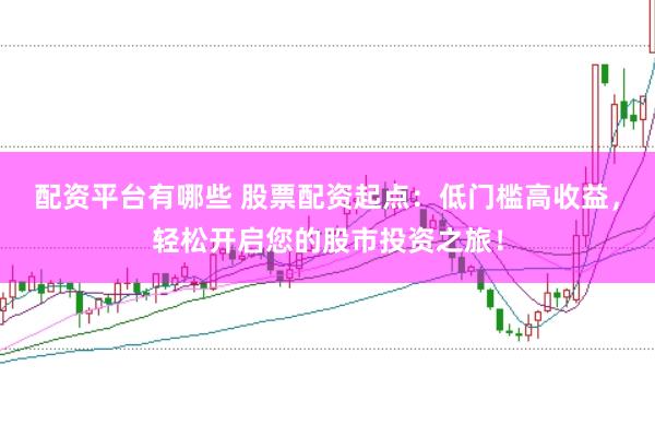 配资平台有哪些 股票配资起点：低门槛高收益，轻松开启您的股市投资之旅！