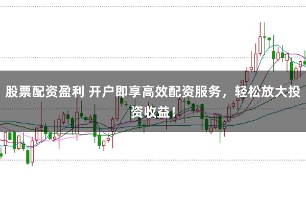 股票配资盈利 开户即享高效配资服务，轻松放大投资收益！