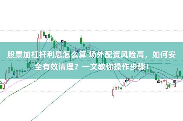 股票加杠杆利息怎么算 场外配资风险高，如何安全有效清理？一文教你操作步骤！