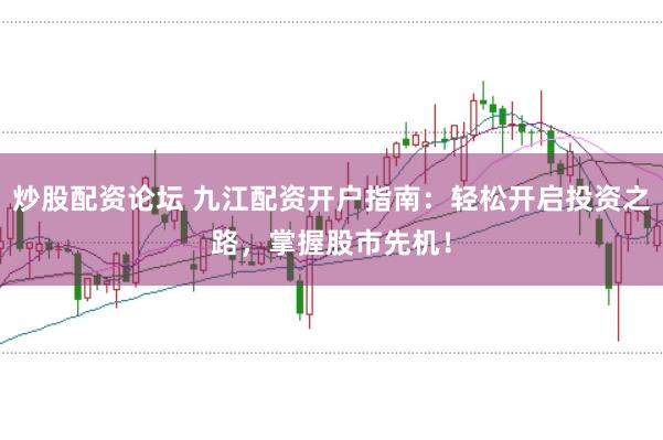 炒股配资论坛 九江配资开户指南：轻松开启投资之路，掌握股市先机！
