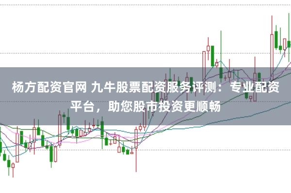 杨方配资官网 九牛股票配资服务评测：专业配资平台，助您股市投资更顺畅