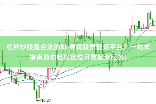 杠杆炒股是合法的吗 寻找股票配资平台？一站式指南助你轻松定位可靠配资服务！