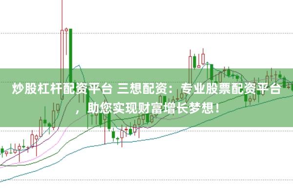 炒股杠杆配资平台 三想配资：专业股票配资平台，助您实现财富增长梦想！