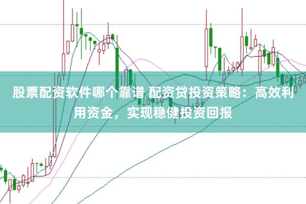 股票配资软件哪个靠谱 配资贷投资策略：高效利用资金，实现稳健投资回报