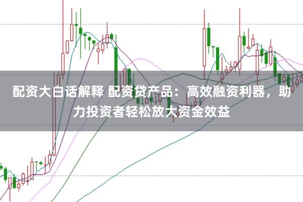 配资大白话解释 配资贷产品:高效融资利器,助力投资者轻松放大资金效益