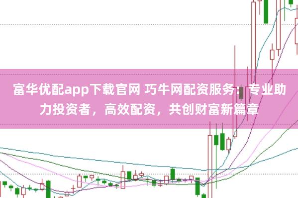 富华优配app下载官网 巧牛网配资服务：专业助力投资者，高效配资，共创财富新篇章