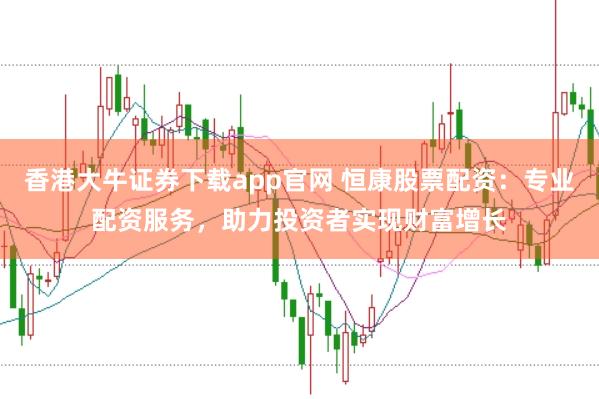 香港大牛证券下载app官网 恒康股票配资：专业配资服务，助力投资者实现财富增长