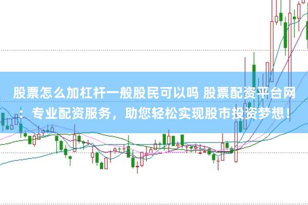 股票怎么加杠杆一般股民可以吗 股票配资平台网:专业配资服务,助您轻松实现股市投资梦想!