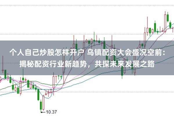 个人自己炒股怎样开户 乌镇配资大会盛况空前：揭秘配资行业新趋势，共探未来发展之路