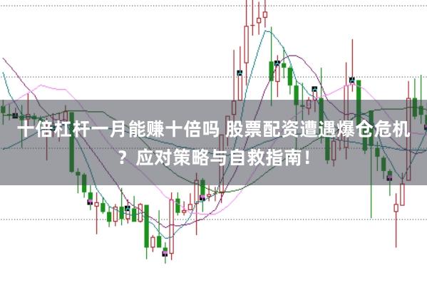 十倍杠杆一月能赚十倍吗 股票配资遭遇爆仓危机?应对策略与自救指南!