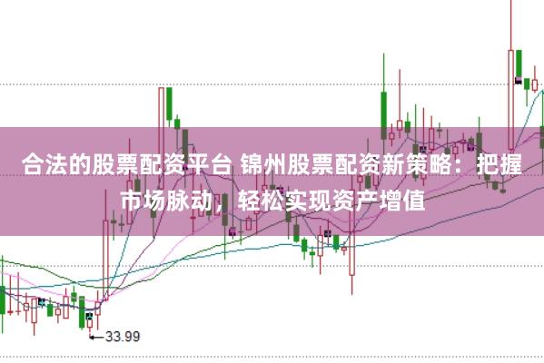 合法的股票配资平台 锦州股票配资新策略：把握市场脉动，轻松实现资产增值