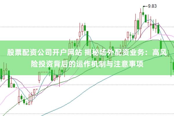 股票配资公司开户网站 揭秘场外配资业务:高风险投资背后的运作机制与注意事项