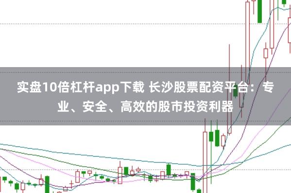 实盘10倍杠杆app下载 长沙股票配资平台:专业、安全、高效的股市投资利器