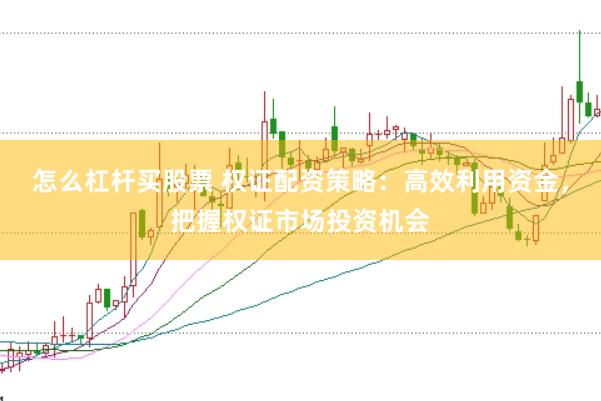怎么杠杆买股票 权证配资策略:高效利用资金,把握权证市场投资机会