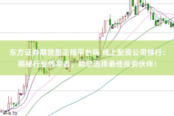 东方证券期货是正规平台吗 线上配资公司排行：揭秘行业领军者，助您选择最佳投资伙伴！