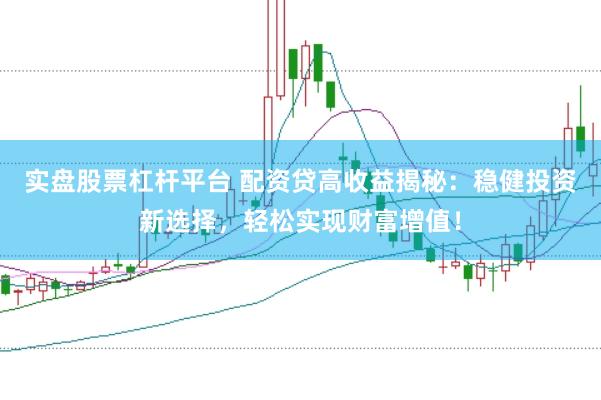 实盘股票杠杆平台 配资贷高收益揭秘：稳健投资新选择，轻松实现财富增值！