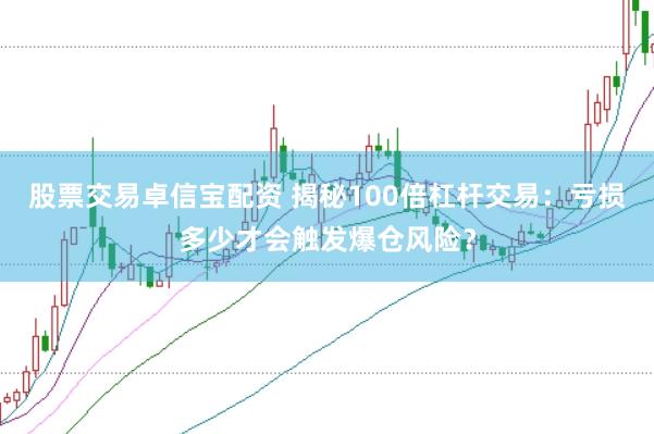 股票交易卓信宝配资 揭秘100倍杠杆交易：亏损多少才会触发爆仓风险？