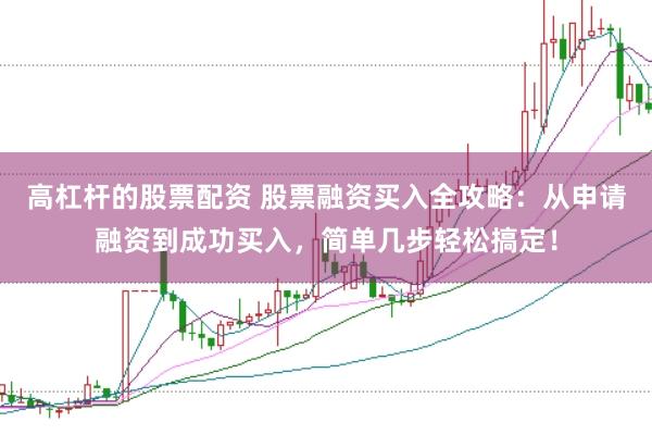 高杠杆的股票配资 股票融资买入全攻略：从申请融资到成功买入，简单几步轻松搞定！