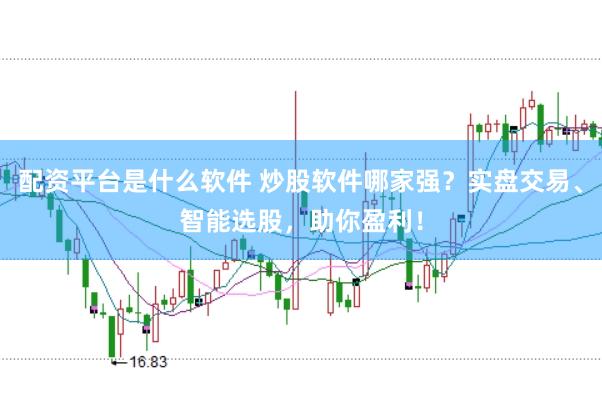 配资平台是什么软件 炒股软件哪家强？实盘交易、智能选股，助你盈利！