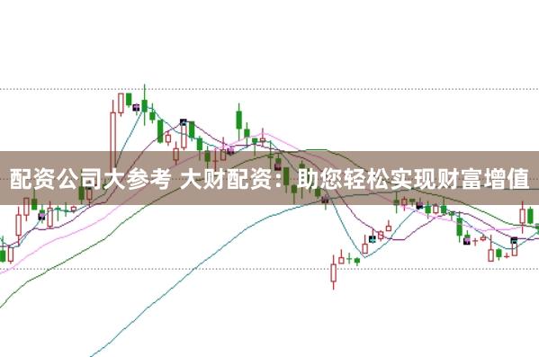 配资公司大参考 大财配资：助您轻松实现财富增值