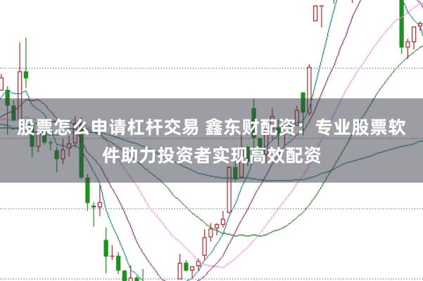 股票怎么申请杠杆交易 鑫东财配资：专业股票软件助力投资者实现高效配资
