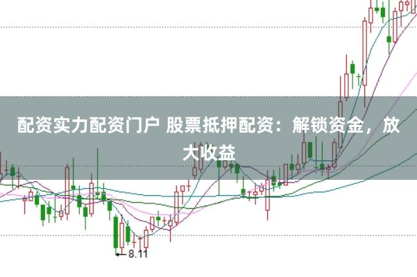 配资实力配资门户 股票抵押配资:解锁资金,放大收益