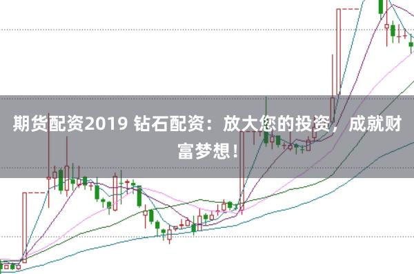 期货配资2019 钻石配资：放大您的投资，成就财富梦想！
