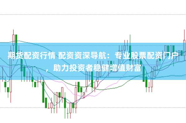 期货配资行情 配资资深导航：专业股票配资门户，助力投资者稳健增值财富