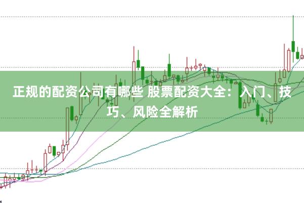正规的配资公司有哪些 股票配资大全:入门、技巧、风险全解析
