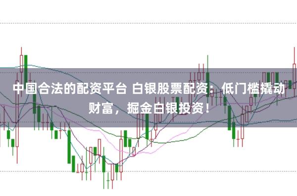 中国合法的配资平台 白银股票配资:低门槛撬动财富,掘金白银投资!