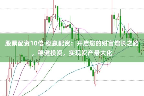 股票配资10倍 稳赢配资：开启您的财富增长之路，稳健投资，实现资产最大化