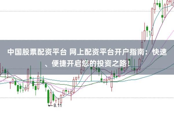 中国股票配资平台 网上配资平台开户指南：快速、便捷开启您的投资之路！