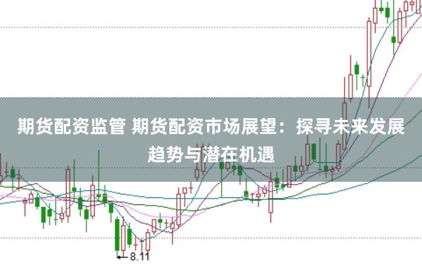 期货配资监管 期货配资市场展望：探寻未来发展趋势与潜在机遇